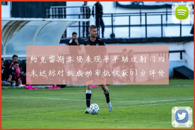 约克雷斯本场表现平平助攻射门均未达标对抗成功率低仅获61分评价