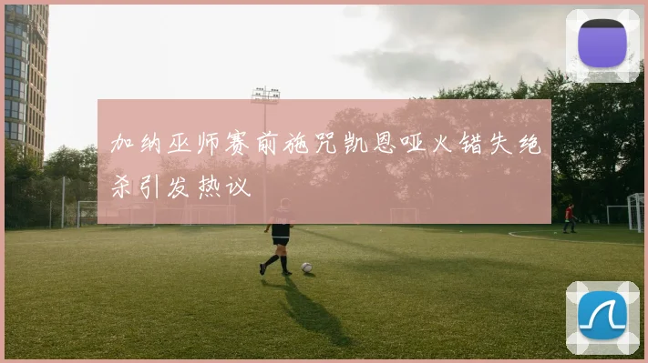 加纳巫师赛前施咒凯恩哑火错失绝杀引发热议