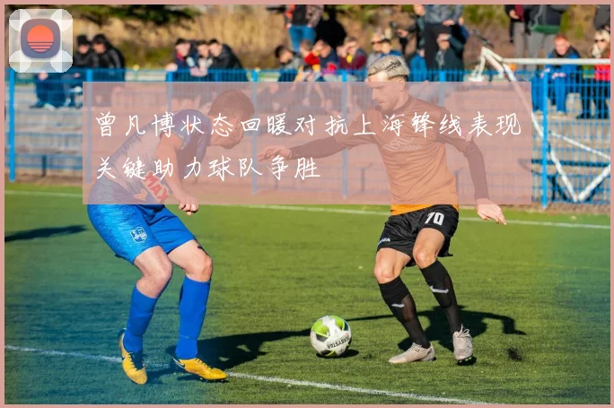 曾凡博状态回暖对抗上海锋线表现关键助力球队争胜