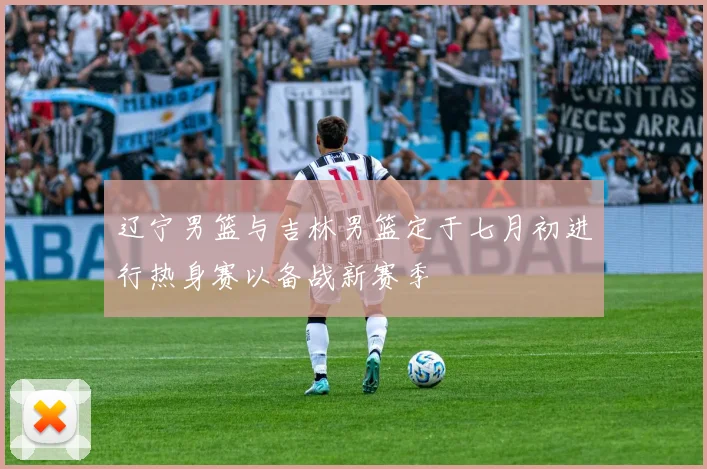 辽宁男篮与吉林男篮定于七月初进行热身赛以备战新赛季