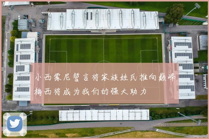 小西蒙尼誓言将家族姓氏推向巅峰梅西将成为我们的强大助力