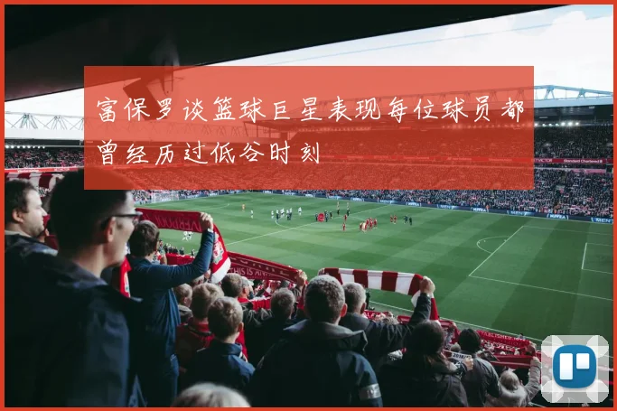 富保罗谈篮球巨星表现每位球员都曾经历过低谷时刻