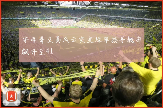 字母哥交易风云突变绿军接手概率飙升至41