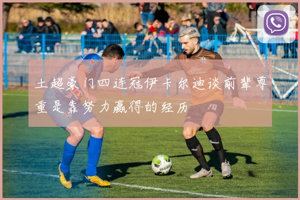 土超豪门四连冠伊卡尔迪谈前辈尊重是靠努力赢得的经历