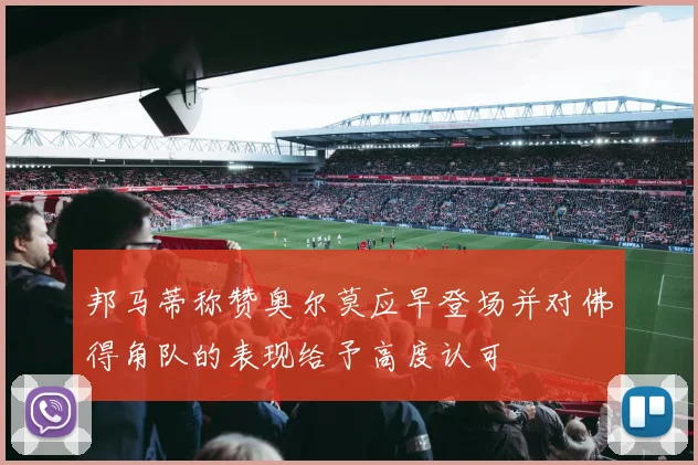 邦马蒂称赞奥尔莫应早登场并对佛得角队的表现给予高度认可