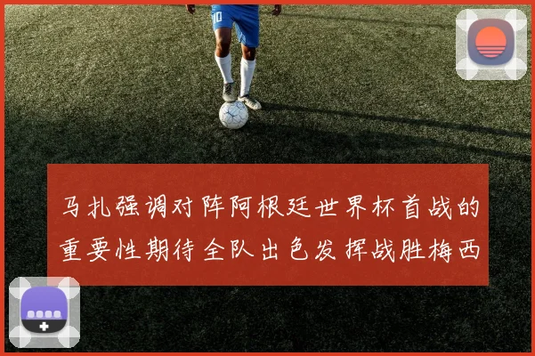 马扎强调对阵阿根廷世界杯首战的重要性期待全队出色发挥战胜梅西