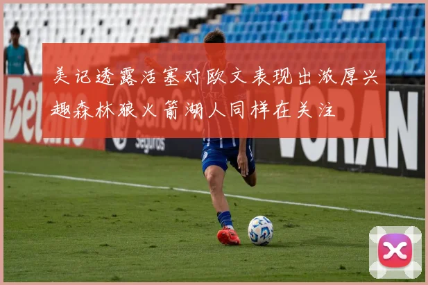 美记透露活塞对欧文表现出浓厚兴趣森林狼火箭湖人同样在关注
