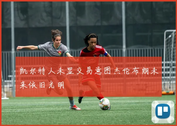 凯尔特人未显交易意图杰伦布朗未来依旧光明