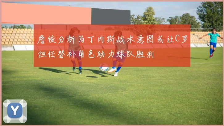 詹俊分析马丁内斯战术意图或让C罗担任替补角色助力球队胜利