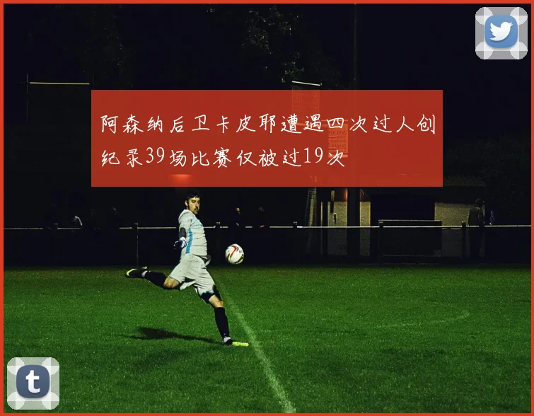 阿森纳后卫卡皮耶遭遇四次过人创纪录39场比赛仅被过19次