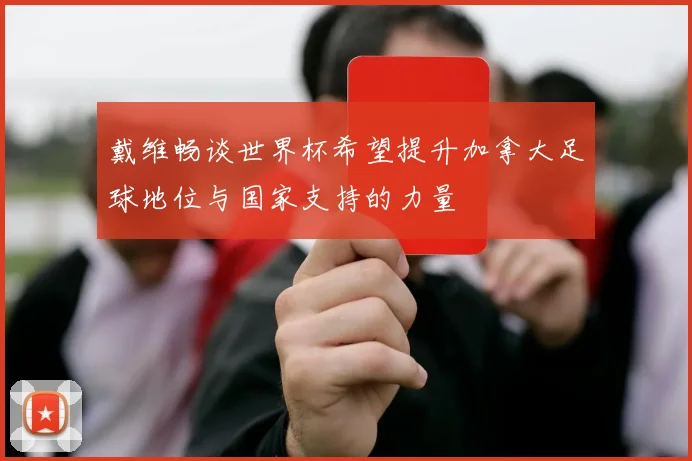 戴维畅谈世界杯希望提升加拿大足球地位与国家支持的力量