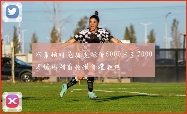布莱顿对范赫克标价6000万至7000万镑热刺首轮报价遭拒绝