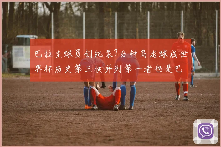巴拉圭球员创纪录7分钟乌龙球成世界杯历史第三快并列第一者也是巴拉圭人